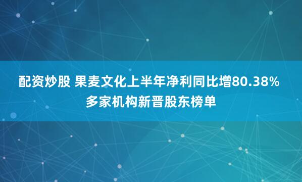 配资炒股 果麦文化上半年净利同比增80.38% 多家机构新晋股东榜单