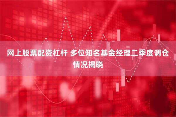 网上股票配资杠杆 多位知名基金经理二季度调仓情况揭晓