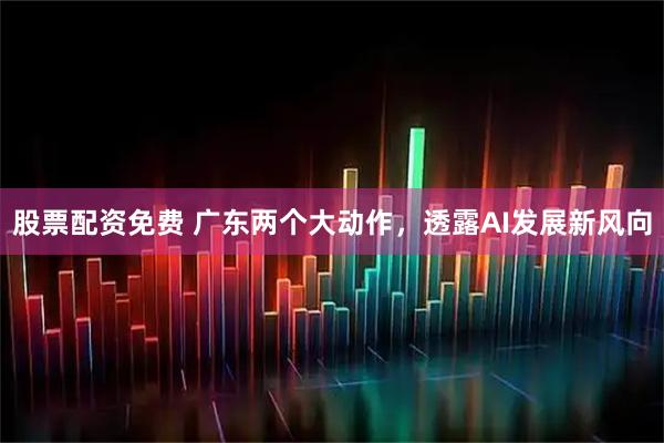 股票配资免费 广东两个大动作，透露AI发展新风向