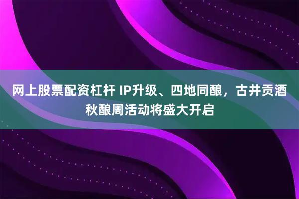 网上股票配资杠杆 IP升级、四地同酿，古井贡酒秋酿周活动将盛大开启