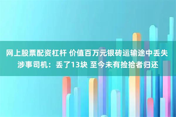 网上股票配资杠杆 价值百万元银砖运输途中丢失 涉事司机：丢了13块 至今未有捡拾者归还