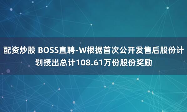 配资炒股 BOSS直聘-W根据首次公开发售后股份计划授出总计108.61万份股份奖励