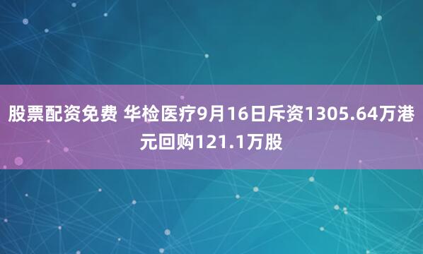 股票配资免费 华检医疗9月16日斥资1305.64万港元回购121.1万股