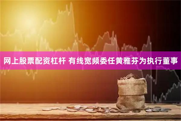 网上股票配资杠杆 有线宽频委任黄雅芬为执行董事