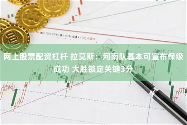 网上股票配资杠杆 拉莫斯：河南队基本可宣布保级成功 大胜锁定关键3分