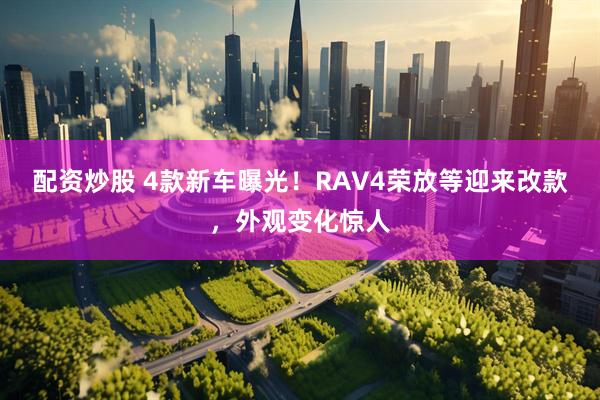 配资炒股 4款新车曝光！RAV4荣放等迎来改款，外观变化惊人