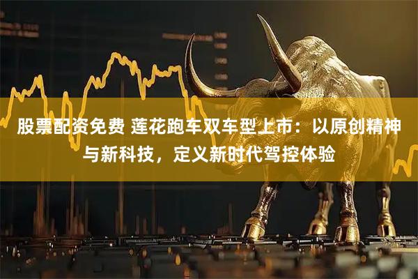 股票配资免费 莲花跑车双车型上市：以原创精神与新科技，定义新时代驾控体验