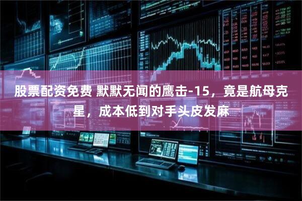 股票配资免费 默默无闻的鹰击-15，竟是航母克星，成本低到对手头皮发麻