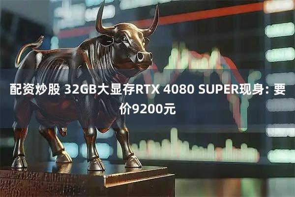 配资炒股 32GB大显存RTX 4080 SUPER现身: 要价9200元