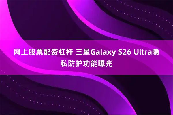 网上股票配资杠杆 三星Galaxy S26 Ultra隐私防护功能曝光