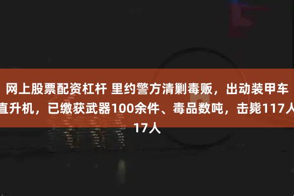 网上股票配资杠杆 里约警方清剿毒贩，出动装甲车直升机，已缴获武器100余件、毒品数吨，击毙117人