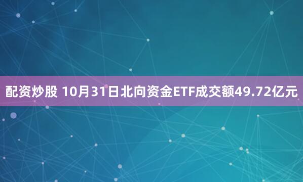 配资炒股 10月31日北向资金ETF成交额49.72亿元