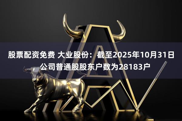 股票配资免费 大业股份：截至2025年10月31日，公司普通股股东户数为28183户