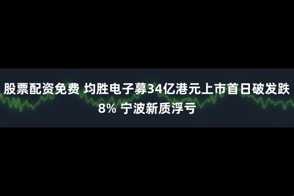 股票配资免费 均胜电子募34亿港元上市首日破发跌8% 宁波新质浮亏