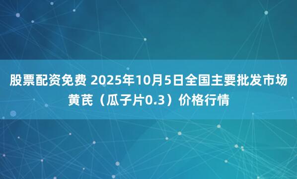 股票配资免费 2025年10月5日全国主要批发市场黄芪（瓜子片0.3）价格行情