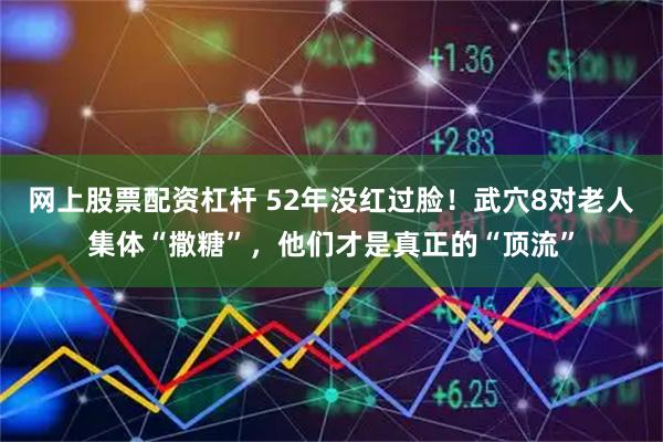 网上股票配资杠杆 52年没红过脸！武穴8对老人集体“撒糖”，他们才是真正的“顶流”