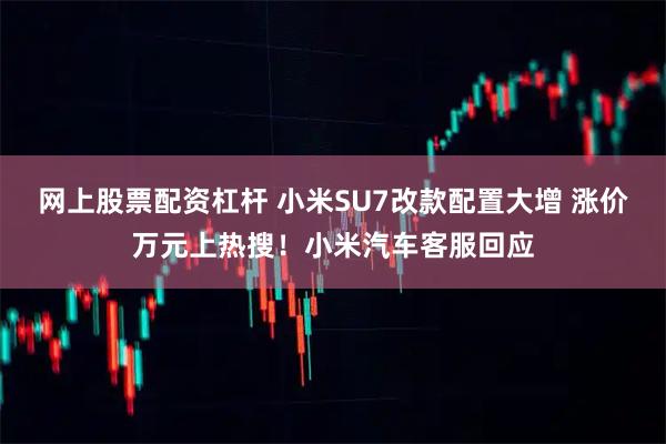 网上股票配资杠杆 小米SU7改款配置大增 涨价万元上热搜！小米汽车客服回应