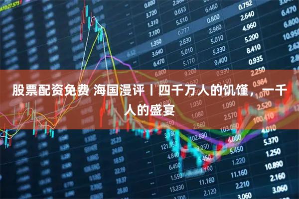股票配资免费 海国漫评丨四千万人的饥馑，一千人的盛宴