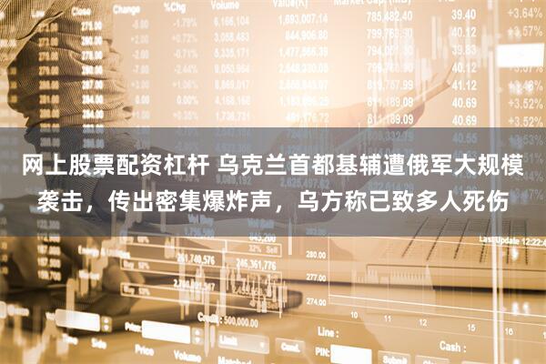 网上股票配资杠杆 乌克兰首都基辅遭俄军大规模袭击，传出密集爆炸声，乌方称已致多人死伤