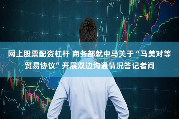 网上股票配资杠杆 商务部就中马关于“马美对等贸易协议”开展双边沟通情况答记者问