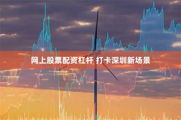 网上股票配资杠杆 打卡深圳新场景