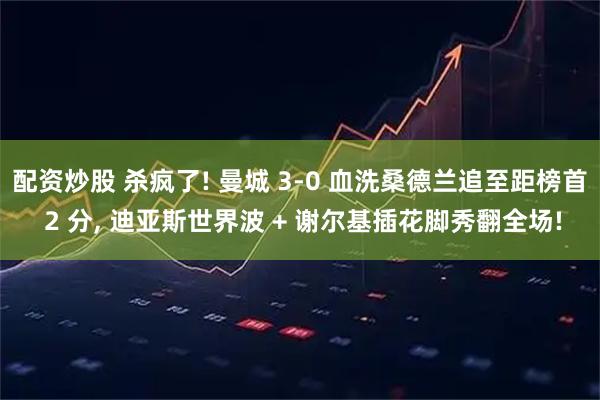 配资炒股 杀疯了! 曼城 3-0 血洗桑德兰追至距榜首 2 分, 迪亚斯世界波 + 谢尔基插花脚秀翻全场!