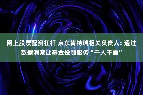 网上股票配资杠杆 京东肯特瑞相关负责人: 通过数据洞察让基金投顾服务“千人千面”
