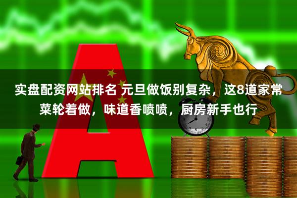 实盘配资网站排名 元旦做饭别复杂，这8道家常菜轮着做，味道香喷喷，厨房新手也行