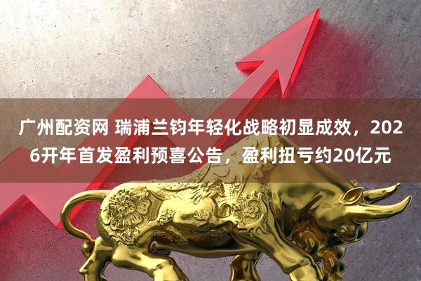广州配资网 瑞浦兰钧年轻化战略初显成效，2026开年首发盈利预喜公告，盈利扭亏约20亿元