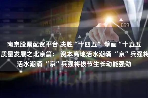 南京股票配资平台 决胜“十四五” 擘画“十五五”·地方资本市场高质量发展之北京篇： 资本高地活水潮涌 “京”兵强将拔节生长动能强劲