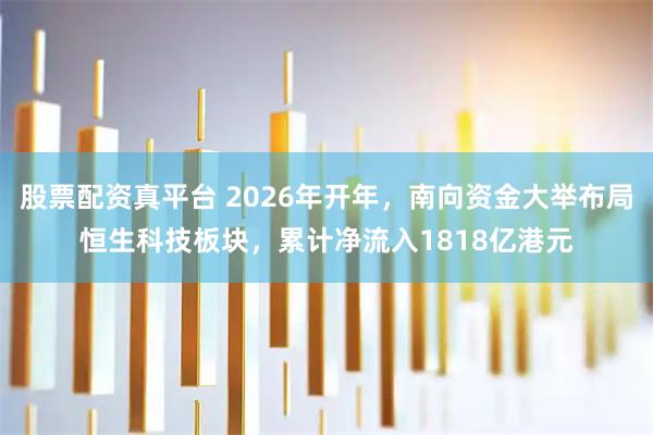 股票配资真平台 2026年开年，南向资金大举布局恒生科技板块，累计净流入1818亿港元