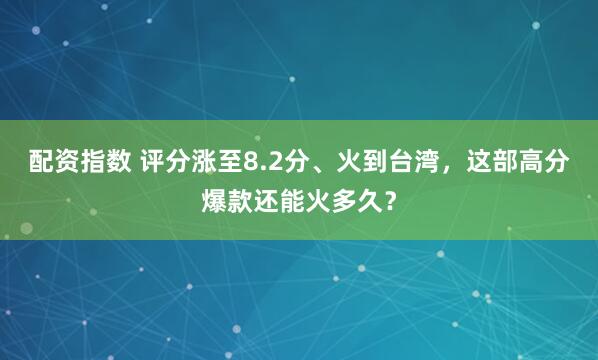 配资指数 评分涨至8.2分、火到台湾，这部高分爆款还能火多久？