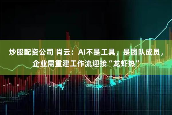 炒股配资公司 肖云：AI不是工具，是团队成员，企业需重建工作流迎接“龙虾热”
