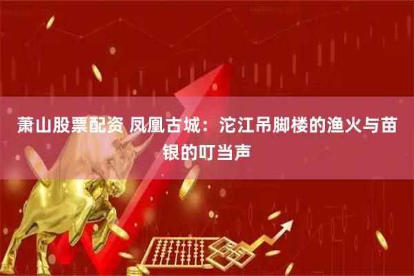萧山股票配资 凤凰古城：沱江吊脚楼的渔火与苗银的叮当声