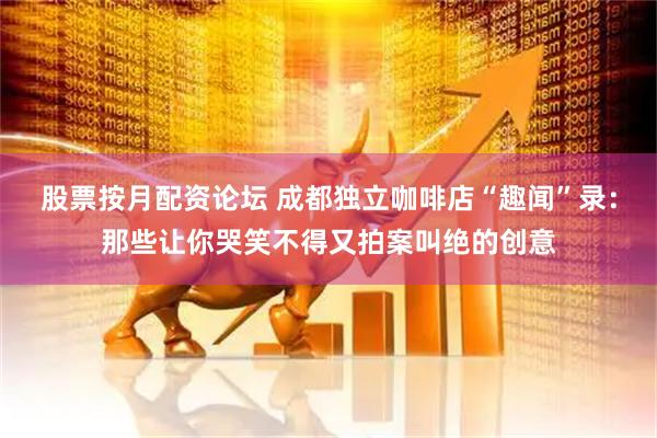 股票按月配资论坛 成都独立咖啡店“趣闻”录：那些让你哭笑不得又拍案叫绝的创意
