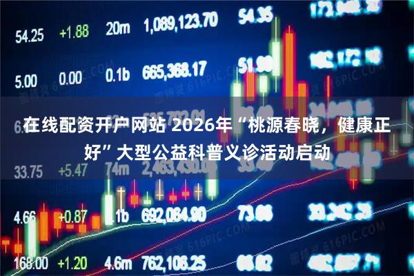 在线配资开户网站 2026年“桃源春晓，健康正好”大型公益科普义诊活动启动