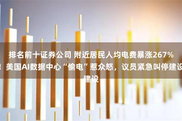 排名前十证券公司 附近居民人均电费暴涨267%！美国AI数据中心“偷电”惹众怒，议员紧急叫停建设