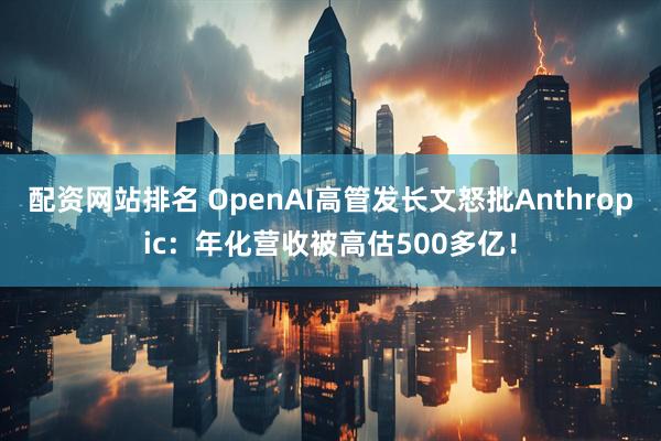 配资网站排名 OpenAI高管发长文怒批Anthropic：年化营收被高估500多亿！
