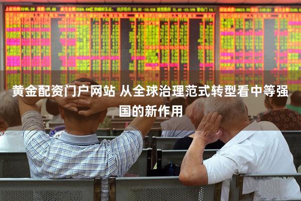 黄金配资门户网站 从全球治理范式转型看中等强国的新作用