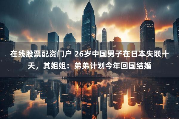 在线股票配资门户 26岁中国男子在日本失联十天，其姐姐：弟弟计划今年回国结婚