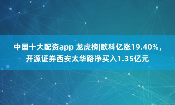 中国十大配资app 龙虎榜|欧科亿涨19.40%，开源证券西安太华路净买入1.35亿元