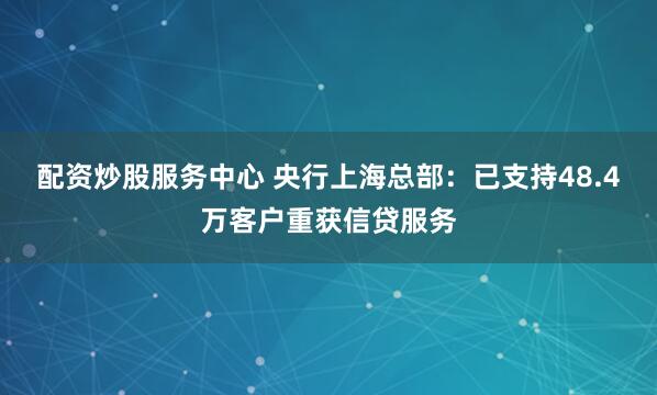 配资炒股服务中心 央行上海总部：已支持48.4万客户重获信贷服务