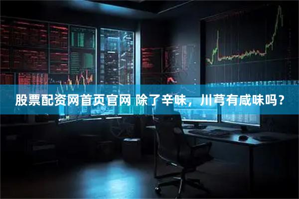 股票配资网首页官网 除了辛味，川芎有咸味吗？
