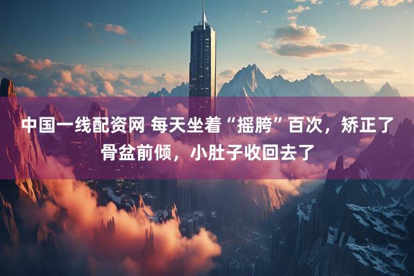中国一线配资网 每天坐着“摇胯”百次，矫正了骨盆前倾，小肚子收回去了