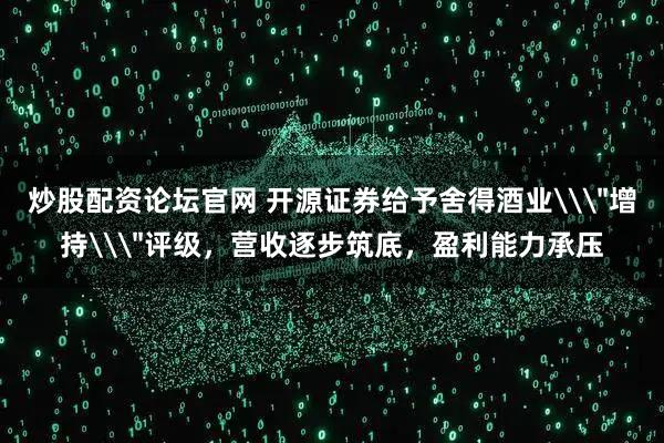 炒股配资论坛官网 开源证券给予舍得酒业\＂增持\＂评级，营收逐步筑底，盈利能力承压