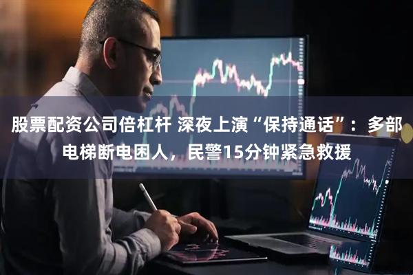股票配资公司倍杠杆 深夜上演“保持通话”：多部电梯断电困人，民警15分钟紧急救援