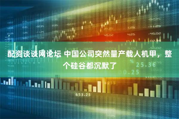 配资谈谈网论坛 中国公司突然量产载人机甲，整个硅谷都沉默了
