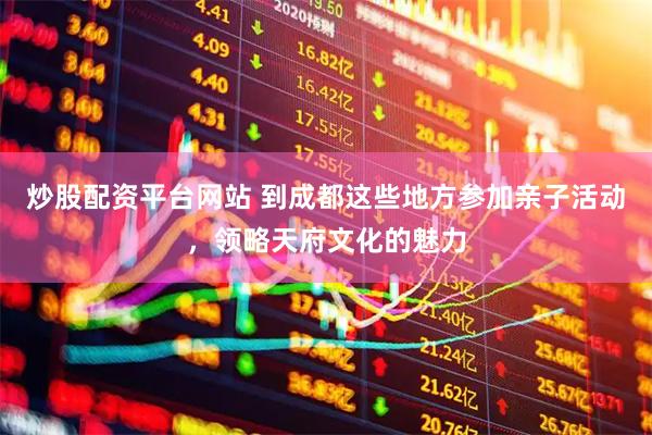 炒股配资平台网站 到成都这些地方参加亲子活动，领略天府文化的魅力