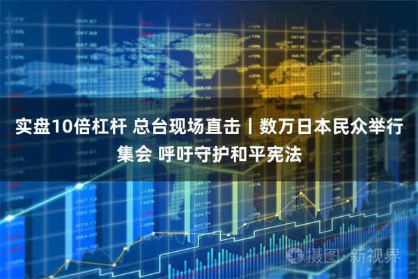 实盘10倍杠杆 总台现场直击丨数万日本民众举行集会 呼吁守护和平宪法