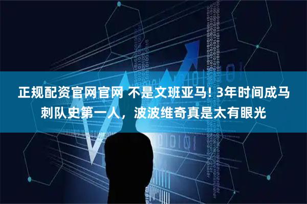 正规配资官网官网 不是文班亚马! 3年时间成马刺队史第一人，波波维奇真是太有眼光